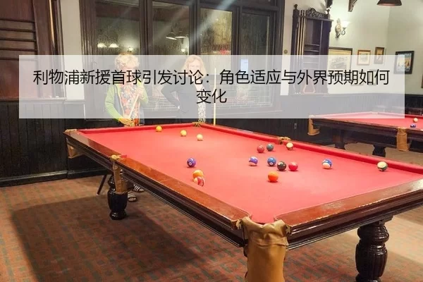 利物浦新援首球引发讨论：角色适应与外界预期如何变化