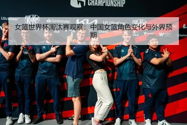 女篮世界杯淘汰赛观察：中国女篮角色变化与外界预期